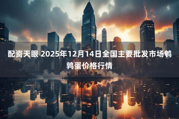 配资天眼 2025年12月14日全国主要批发市场鹌鹑蛋价格行情