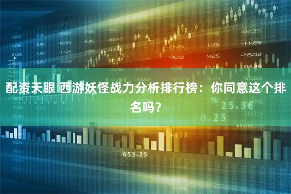 配资天眼 西游妖怪战力分析排行榜：你同意这个排名吗？