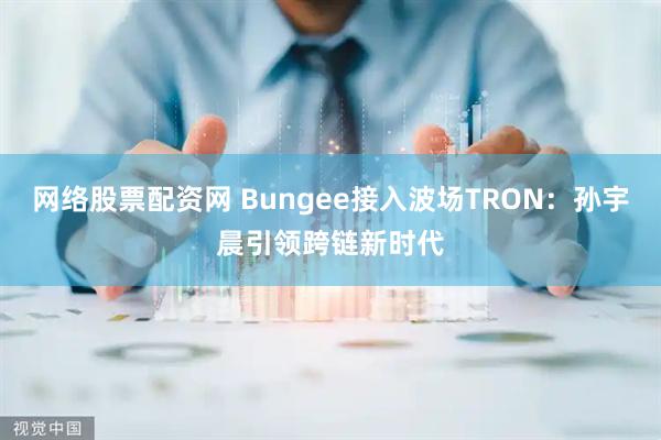 网络股票配资网 Bungee接入波场TRON：孙宇晨引领跨链新时代