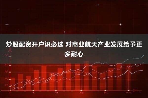 炒股配资开户识必选 对商业航天产业发展给予更多耐心