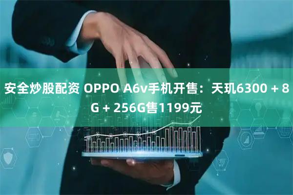 安全炒股配资 OPPO A6v手机开售：天玑6300 + 8G + 256G售1199元