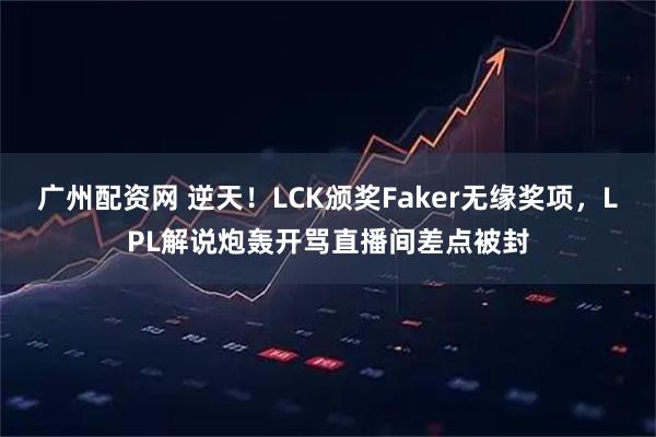 广州配资网 逆天！LCK颁奖Faker无缘奖项，LPL解说炮轰开骂直播间差点被封