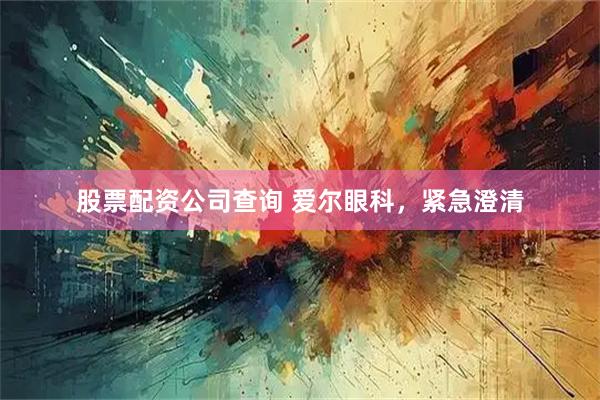 股票配资公司查询 爱尔眼科,紧急澄清