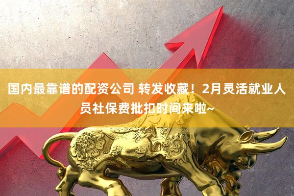 国内最靠谱的配资公司 转发收藏！2月灵活就业人员社保费批扣时间来啦~