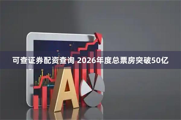 可查证券配资查询 2026年度总票房突破50亿