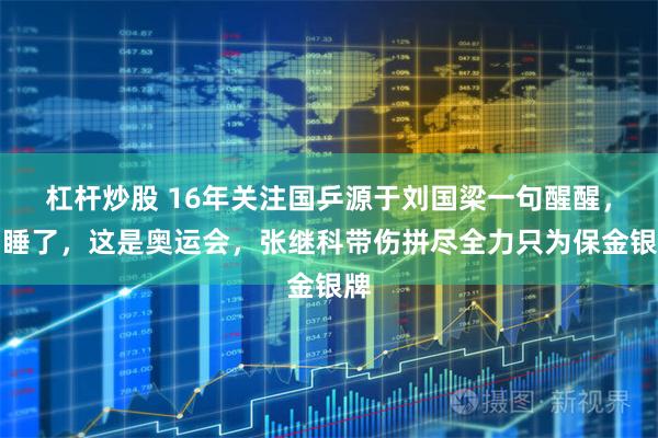 杠杆炒股 16年关注国乒源于刘国梁一句醒醒，别睡了，这是奥运会，张继科带伤拼尽全力只为保金银牌