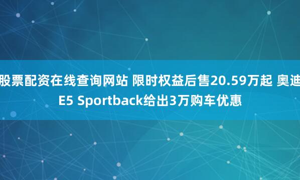 股票配资在线查询网站 限时权益后售20.59万起 奥迪E5 Sportback给出3万购车优惠
