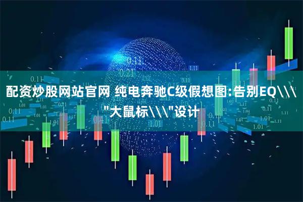 配资炒股网站官网 纯电奔驰C级假想图:告别EQ\＂大鼠标\＂设计