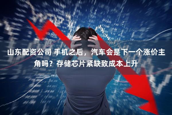 山东配资公司 手机之后，汽车会是下一个涨价主角吗？存储芯片紧缺致成本上升