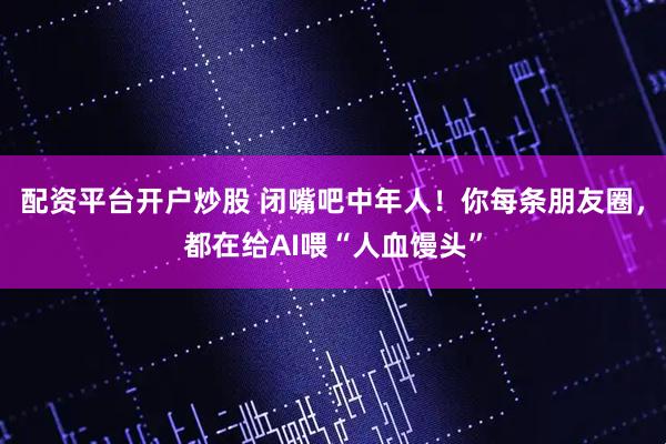 配资平台开户炒股 闭嘴吧中年人！你每条朋友圈，都在给AI喂“人血馒头”