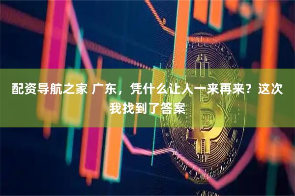 配资导航之家 广东，凭什么让人一来再来？这次我找到了答案
