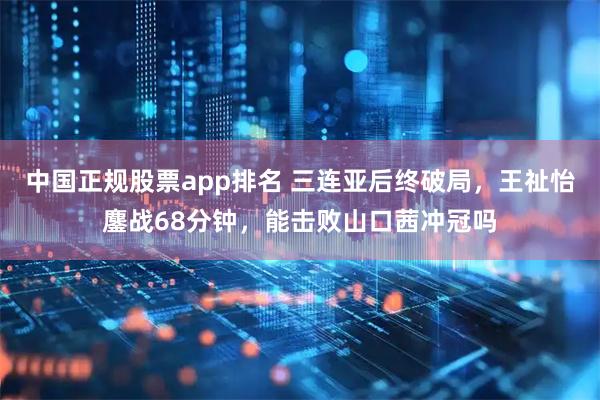 中国正规股票app排名 三连亚后终破局，王祉怡鏖战68分钟，能击败山口茜冲冠吗