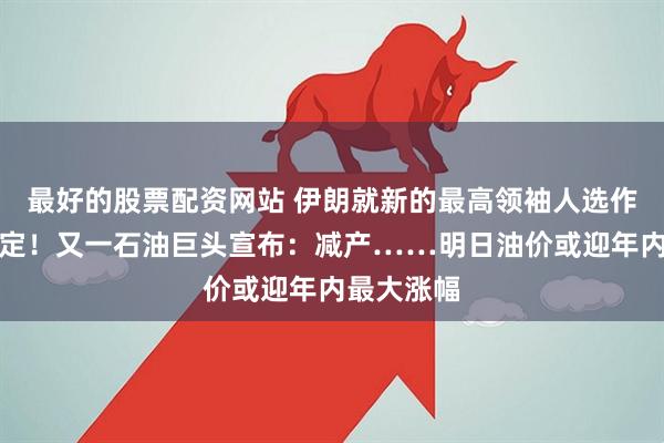 最好的股票配资网站 伊朗就新的最高领袖人选作出最终决定！又一石油巨头宣布：减产……明日油价或迎年内最大涨幅