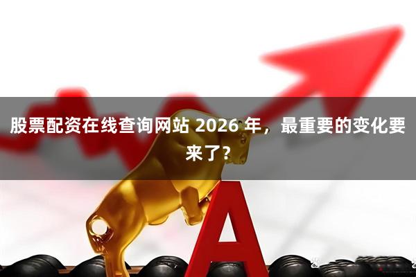 股票配资在线查询网站 2026 年，最重要的变化要来了？