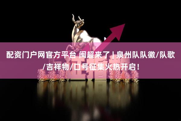 配资门户网官方平台 闽超来了 | 泉州队队徽/队歌/吉祥物/口号征集火热开启!
