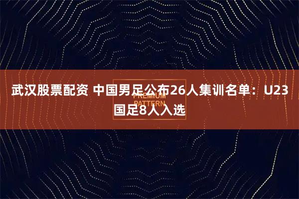 武汉股票配资 中国男足公布26人集训名单：U23国足8人入选