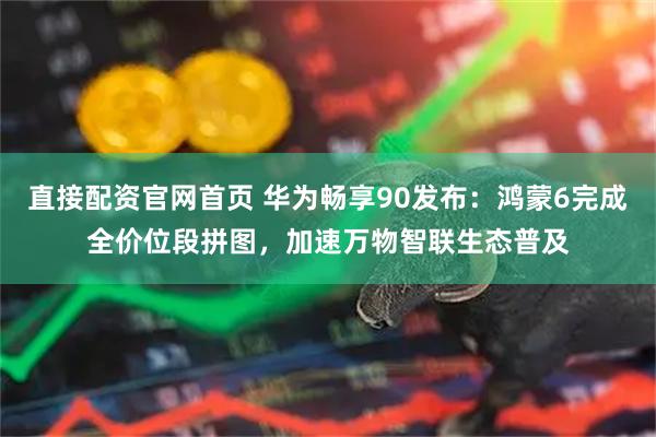 直接配资官网首页 华为畅享90发布：鸿蒙6完成全价位段拼图，加速万物智联生态普及
