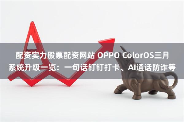 配资实力股票配资网站 OPPO ColorOS三月系统升级一览：一句话钉钉打卡、AI通话防诈等