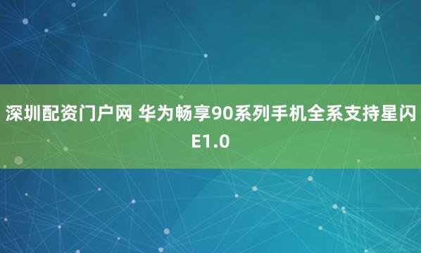 深圳配资门户网 华为畅享90系列手机全系支持星闪E1.0