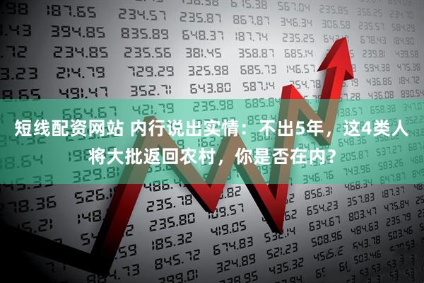 短线配资网站 内行说出实情：不出5年，这4类人将大批返回农村，你是否在内？