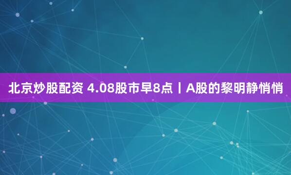 北京炒股配资 4.08股市早8点丨A股的黎明静悄悄