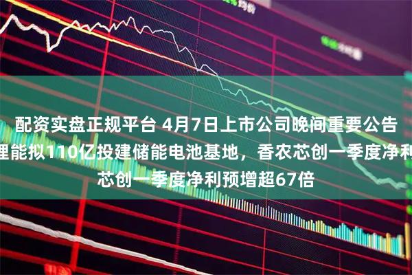 配资实盘正规平台 4月7日上市公司晚间重要公告一览：亿纬锂能拟110亿投建储能电池基地，香农芯创一季度净利预增超67倍