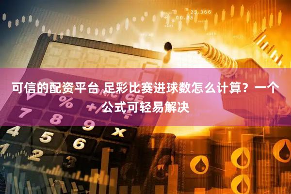 可信的配资平台 足彩比赛进球数怎么计算？一个公式可轻易解决