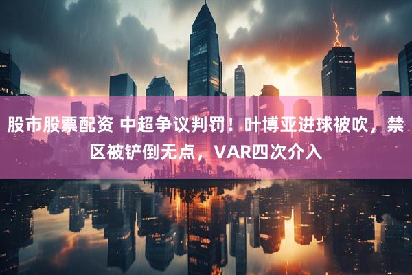 股市股票配资 中超争议判罚！叶博亚进球被吹，禁区被铲倒无点，VAR四次介入