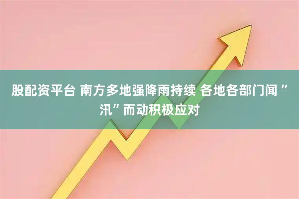 股配资平台 南方多地强降雨持续 各地各部门闻“汛”而动积极应对