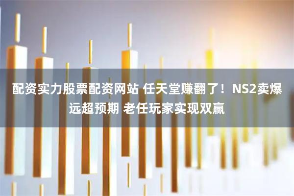 配资实力股票配资网站 任天堂赚翻了！NS2卖爆远超预期 老任玩家实现双赢